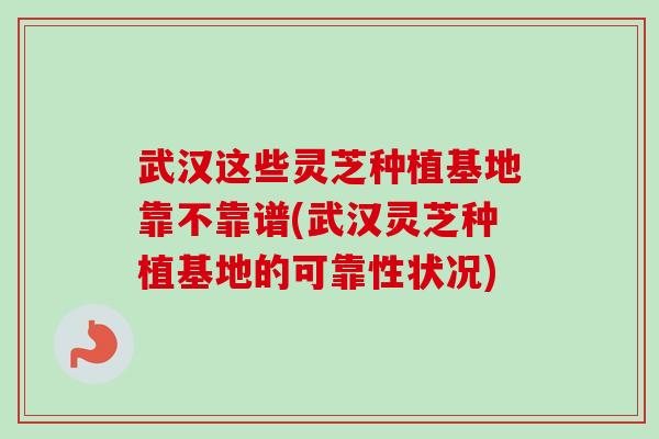 武汉这些灵芝种植基地靠不靠谱(武汉灵芝种植基地的可靠性状况)