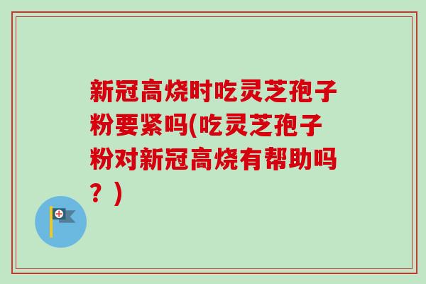 新冠高烧时吃灵芝孢子粉要紧吗(吃灵芝孢子粉对新冠高烧有帮助吗?) 新冠高烧时吃灵芝孢子粉要紧吗(吃灵芝孢子粉对新冠高烧有帮助吗?)