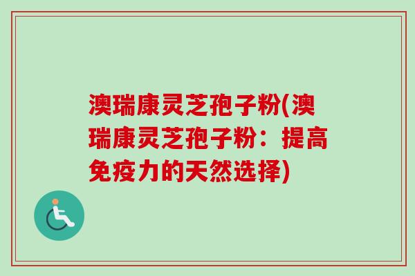 澳瑞康灵芝孢子粉(澳瑞康灵芝孢子粉:提高免疫力的天然选择) 澳瑞康灵芝孢子粉(澳瑞康灵芝孢子粉:提高免疫力的天然选择)