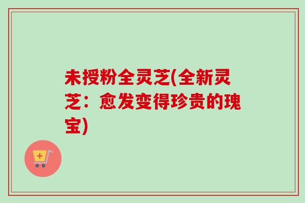 未授粉全灵芝(全新灵芝：愈发变得珍贵的瑰宝)
