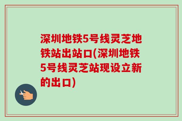 深圳地铁5号线灵芝地铁站出站口(深圳地铁5号线灵芝站现设立新的出口) 深圳地铁5号线灵芝地铁站出站口(深圳地铁5号线灵芝站现设立新的出口)