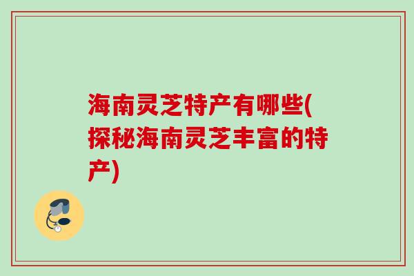 海南灵芝特产有哪些(探秘海南灵芝丰富的特产) 海南灵芝特产有哪些(探秘海南灵芝丰富的特产)