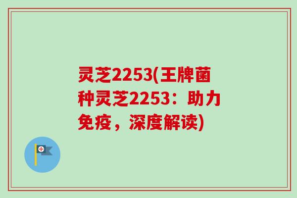 灵芝2253(王牌菌种灵芝2253：助力免疫，深度解读)