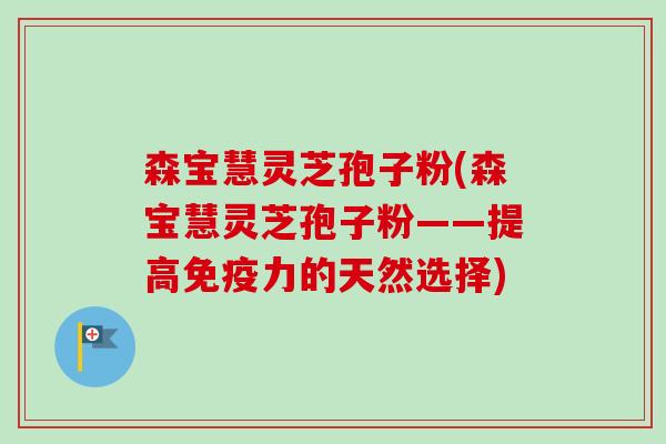 森宝慧灵芝孢子粉(森宝慧灵芝孢子粉——提高免疫力的天然选择)