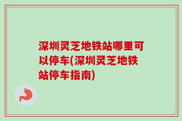 深圳灵芝地铁站哪里可以停车(深圳灵芝地铁站停车指南) 深圳灵芝地铁站哪里可以停车(深圳灵芝地铁站停车指南)