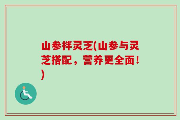 山参拌灵芝(山参与灵芝搭配,营养更全面!) 山参拌灵芝(山参与灵芝搭配,营养更全面!)
