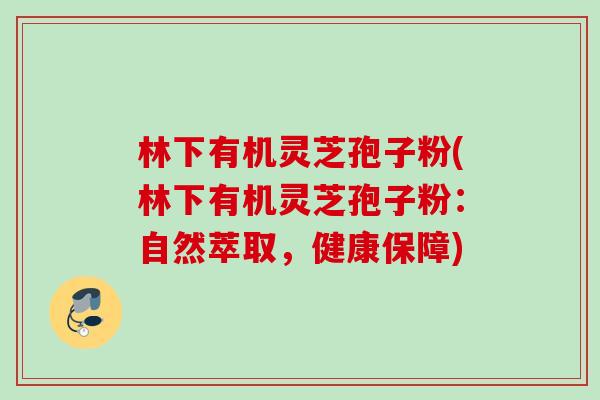 林下有机灵芝孢子粉(林下有机灵芝孢子粉:自然萃取,健康保障) 林下有机灵芝孢子粉(林下有机灵芝孢子粉:自然萃取,健康保障)