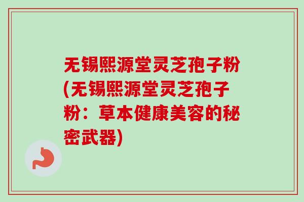 无锡熙源堂灵芝孢子粉(无锡熙源堂灵芝孢子粉：草本健康美容的秘密武器)