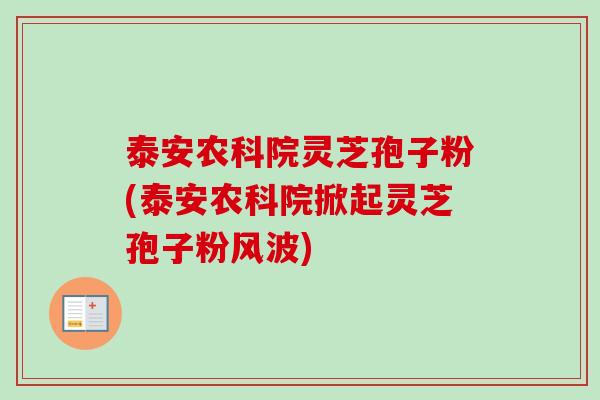 泰安农科院灵芝孢子粉(泰安农科院掀起灵芝孢子粉风波) 泰安农科院灵芝孢子粉(泰安农科院掀起灵芝孢子粉风波)