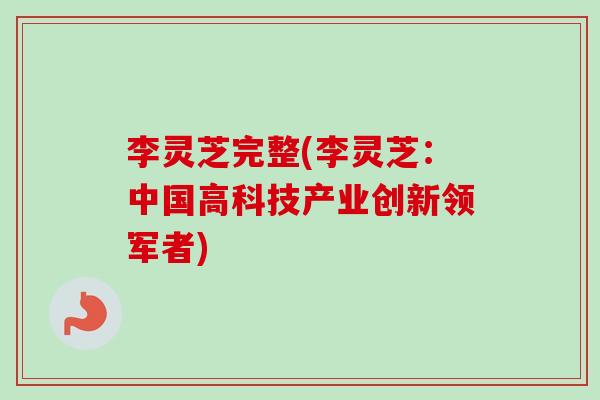 李灵芝完整(李灵芝:中国高科技产业创新领军者) 李灵芝完整(李灵芝:中国高科技产业创新领军者)