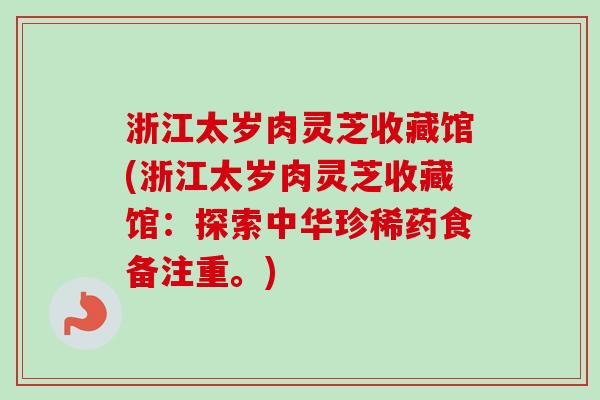 浙江太岁肉灵芝收藏馆(浙江太岁肉灵芝收藏馆:探索中华珍稀药食备注重。) 浙江太岁肉灵芝收藏馆(浙江太岁肉灵芝收藏馆:探索中华珍稀药食备注重。)