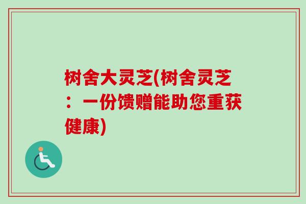 树舍大灵芝(树舍灵芝:一份馈赠能助您重获健康) 树舍大灵芝(树舍灵芝:一份馈赠能助您重获健康)