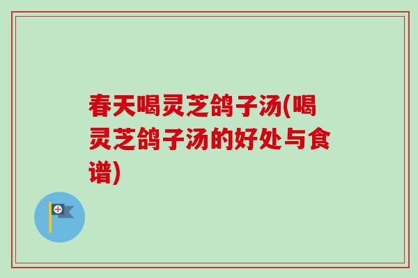 春天喝灵芝鸽子汤(喝灵芝鸽子汤的好处与食谱) 春天喝灵芝鸽子汤(喝灵芝鸽子汤的好处与食谱)