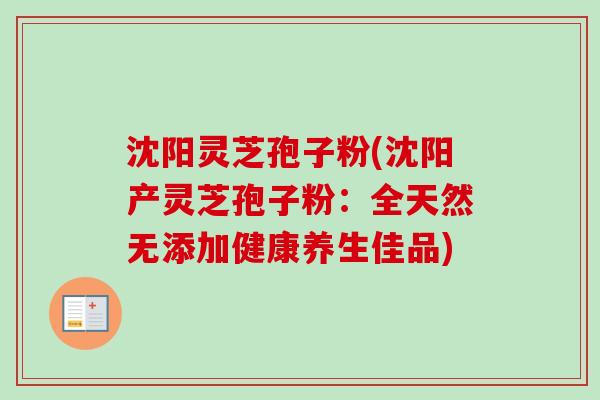 沈阳灵芝孢子粉(沈阳产灵芝孢子粉:全天然无添加健康养生佳品) 沈阳灵芝孢子粉(沈阳产灵芝孢子粉:全天然无添加健康养生佳品)