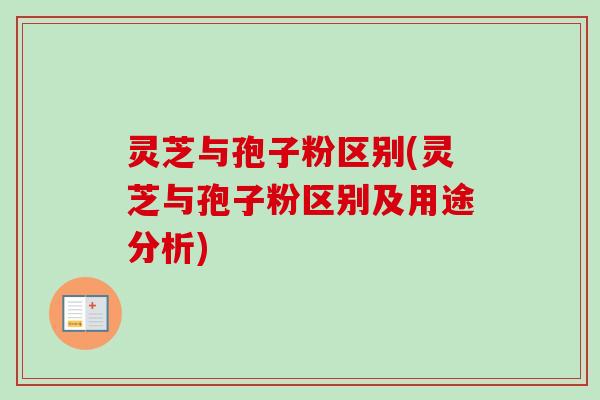 灵芝与孢子粉区别(灵芝与孢子粉区别及用途分析) 灵芝与孢子粉区别(灵芝与孢子粉区别及用途分析)