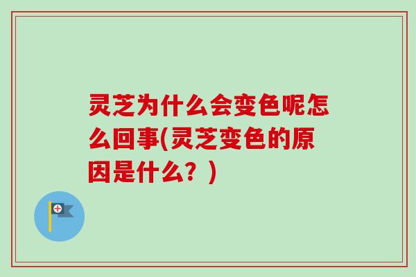 灵芝为什么会变色呢怎么回事(灵芝变色的原因是什么？)