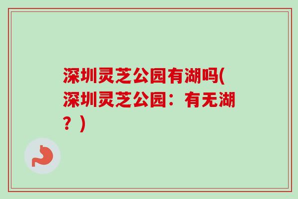 深圳灵芝公园有湖吗(深圳灵芝公园：有无湖？)