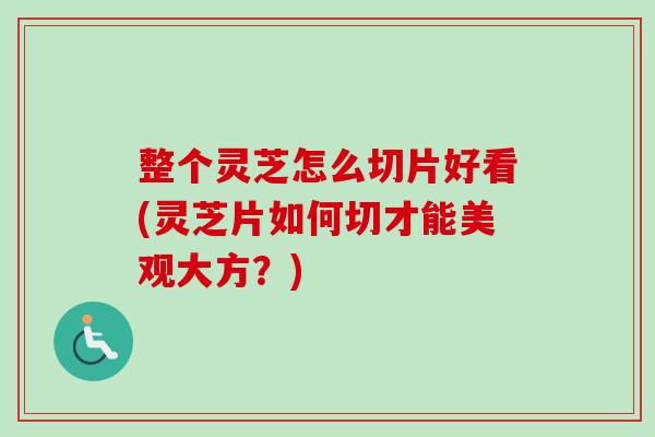 整个灵芝怎么切片好看(灵芝片如何切才能美观大方?) 整个灵芝怎么切片好看(灵芝片如何切才能美观大方?)