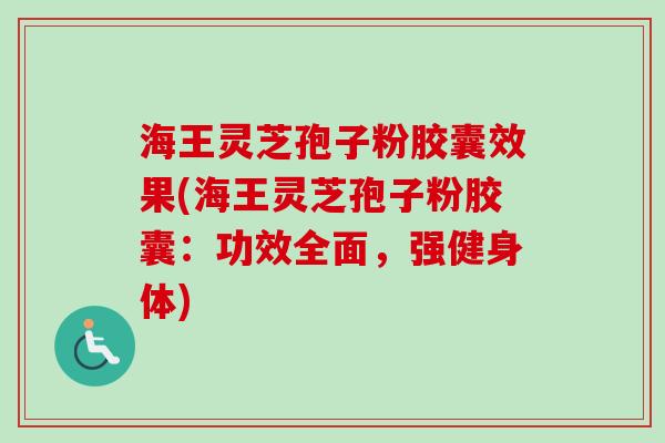 海王灵芝孢子粉胶囊效果(海王灵芝孢子粉胶囊:功效全面,强健身体) 海王灵芝孢子粉胶囊效果(海王灵芝孢子粉胶囊:功效全面,强健身体)