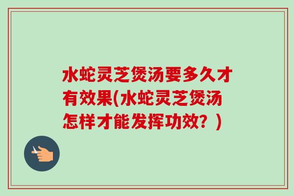 水蛇灵芝煲汤要多久才有效果(水蛇灵芝煲汤怎样才能发挥功效?) 水蛇灵芝煲汤要多久才有效果(水蛇灵芝煲汤怎样才能发挥功效?)