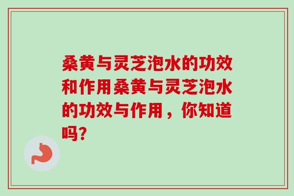 桑黄与灵芝泡水的功效和作用桑黄与灵芝泡水的功效与作用,你知道吗? 桑黄与灵芝泡水的功效和作用桑黄与灵芝泡水的功效与作用,你知道吗?