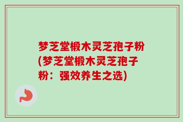 梦芝堂椴木灵芝孢子粉(梦芝堂椴木灵芝孢子粉:强效养生之选) 梦芝堂椴木灵芝孢子粉(梦芝堂椴木灵芝孢子粉:强效养生之选)