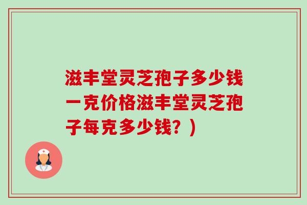 滋丰堂灵芝孢子多少钱一克价格滋丰堂灵芝孢子每克多少钱？)