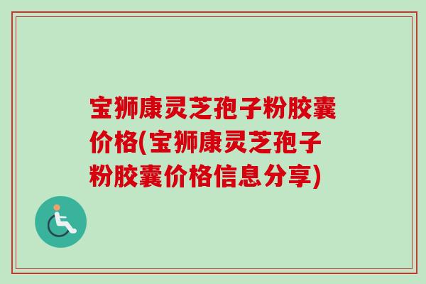 宝狮康灵芝孢子粉胶囊价格(宝狮康灵芝孢子粉胶囊价格信息分享) 宝狮康灵芝孢子粉胶囊价格(宝狮康灵芝孢子粉胶囊价格信息分享)