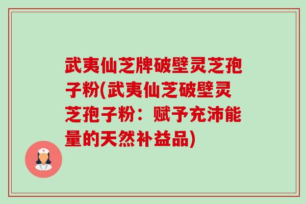 武夷仙芝牌破壁灵芝孢子粉(武夷仙芝破壁灵芝孢子粉:赋予充沛能量的天然补益品) 武夷仙芝牌破壁灵芝孢子粉(武夷仙芝破壁灵芝孢子粉:赋予充沛能量的天然补益品)