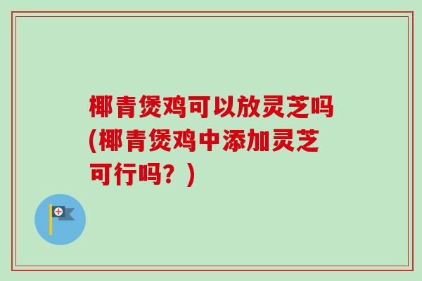 椰青煲鸡可以放灵芝吗(椰青煲鸡中添加灵芝可行吗?) 椰青煲鸡可以放灵芝吗(椰青煲鸡中添加灵芝可行吗?)
