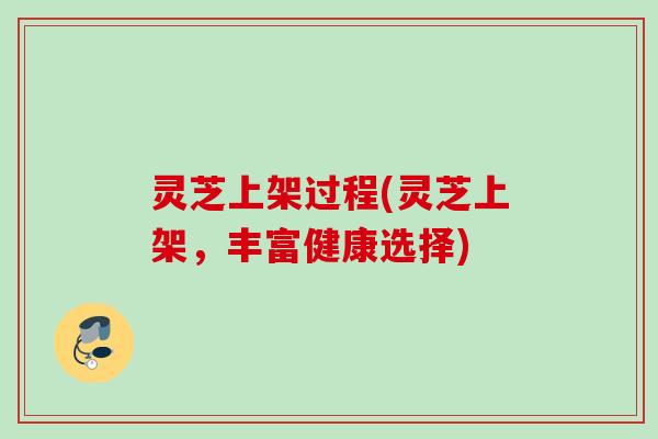 灵芝上架过程(灵芝上架,丰富健康选择) 灵芝上架过程(灵芝上架,丰富健康选择)