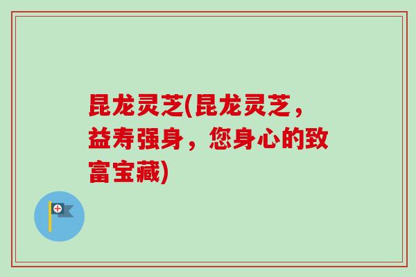 昆龙灵芝(昆龙灵芝,益寿强身,您身心的致富宝藏) 昆龙灵芝(昆龙灵芝,益寿强身,您身心的致富宝藏)