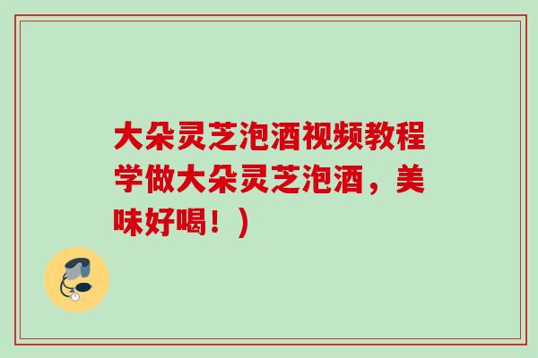 大朵灵芝泡酒视频教程学做大朵灵芝泡酒,美味好喝!) 大朵灵芝泡酒视频教程学做大朵灵芝泡酒,美味好喝!)