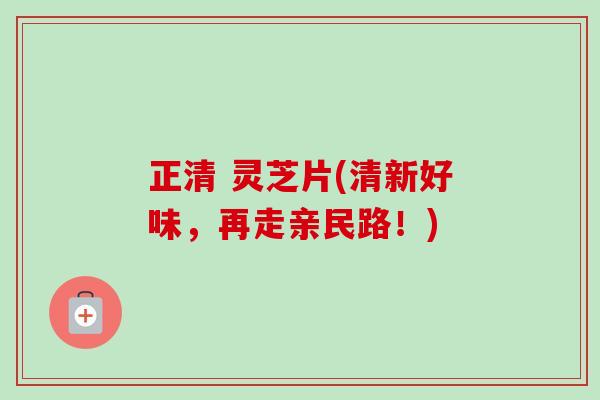 正清 灵芝片(清新好味，再走亲民路！)