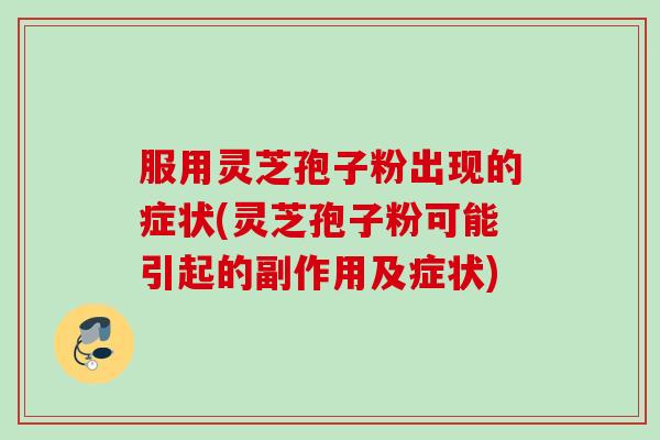 服用灵芝孢子粉出现的症状(灵芝孢子粉可能引起的副作用及症状) 服用灵芝孢子粉出现的症状(灵芝孢子粉可能引起的副作用及症状)