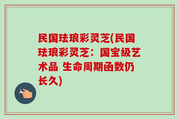 民国珐琅彩灵芝(民国珐琅彩灵芝:国宝级艺术品 生命周期函数仍长久) 民国珐琅彩灵芝(民国珐琅彩灵芝:国宝级艺术品 生命周期函数仍长久)