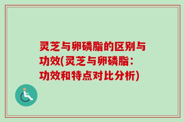 灵芝与卵磷脂的区别与功效(灵芝与卵磷脂:功效和特点对比分析) 灵芝与卵磷脂的区别与功效(灵芝与卵磷脂:功效和特点对比分析)