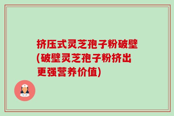 挤压式灵芝孢子粉破壁(破壁灵芝孢子粉挤出更强营养价值) 挤压式灵芝孢子粉破壁(破壁灵芝孢子粉挤出更强营养价值)