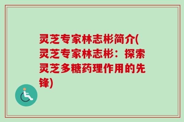 灵芝专家林志彬简介(灵芝专家林志彬:探索灵芝多糖药理作用的先锋) 灵芝专家林志彬简介(灵芝专家林志彬:探索灵芝多糖药理作用的先锋)