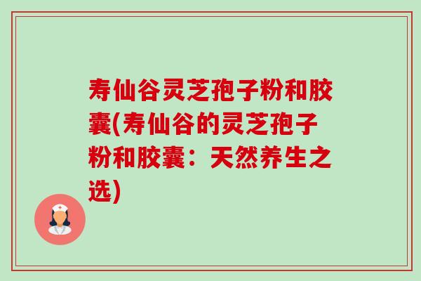 寿仙谷灵芝孢子粉和胶囊(寿仙谷的灵芝孢子粉和胶囊:天然养生之选) 寿仙谷灵芝孢子粉和胶囊(寿仙谷的灵芝孢子粉和胶囊:天然养生之选)