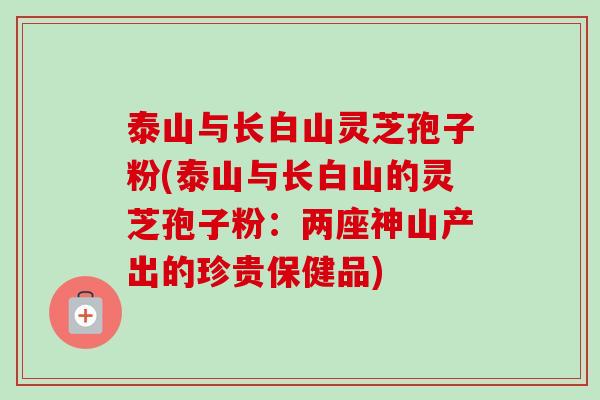 泰山与长白山灵芝孢子粉(泰山与长白山的灵芝孢子粉:两座神山产出的珍贵保健品) 泰山与长白山灵芝孢子粉(泰山与长白山的灵芝孢子粉:两座神山产出的珍贵保健品)