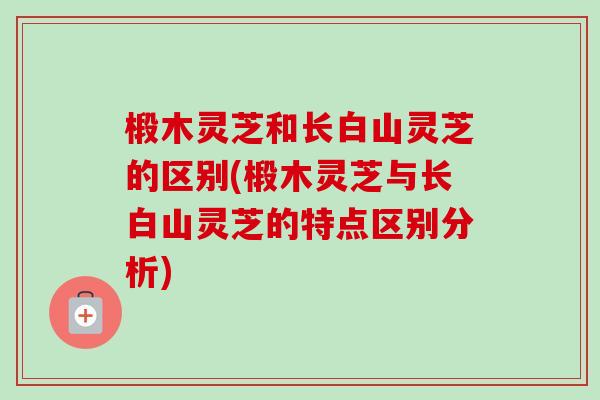 椴木灵芝和长白山灵芝的区别(椴木灵芝与长白山灵芝的特点区别分析) 椴木灵芝和长白山灵芝的区别(椴木灵芝与长白山灵芝的特点区别分析)