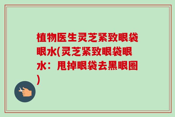 植物医生灵芝紧致眼袋眼水(灵芝紧致眼袋眼水:甩掉眼袋去黑眼圈) 植物医生灵芝紧致眼袋眼水(灵芝紧致眼袋眼水:甩掉眼袋去黑眼圈)