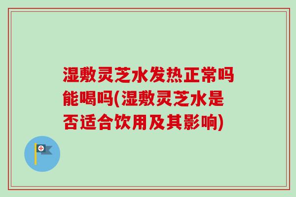 湿敷灵芝水发热正常吗能喝吗(湿敷灵芝水是否适合饮用及其影响) 湿敷灵芝水发热正常吗能喝吗(湿敷灵芝水是否适合饮用及其影响)