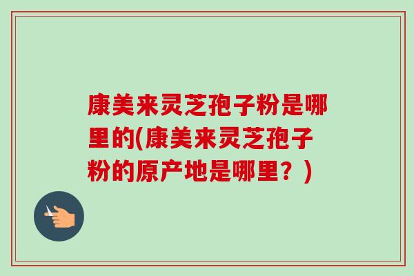 康美来灵芝孢子粉是哪里的(康美来灵芝孢子粉的原产地是哪里?) 康美来灵芝孢子粉是哪里的(康美来灵芝孢子粉的原产地是哪里?)