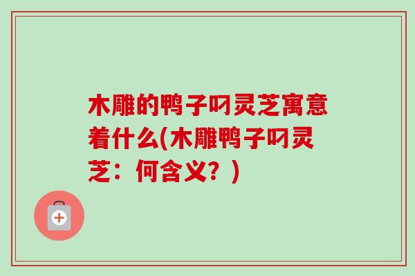 木雕的鸭子叼灵芝寓意着什么(木雕鸭子叼灵芝:何含义?) 木雕的鸭子叼灵芝寓意着什么(木雕鸭子叼灵芝:何含义?)