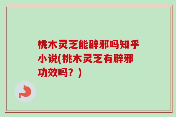 桃木灵芝能辟邪吗知乎小说(桃木灵芝有辟邪功效吗?) 桃木灵芝能辟邪吗知乎小说(桃木灵芝有辟邪功效吗?)