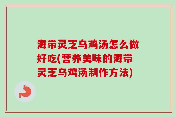 海带灵芝乌鸡汤怎么做好吃(营养美味的海带灵芝乌鸡汤制作方法) 海带灵芝乌鸡汤怎么做好吃(营养美味的海带灵芝乌鸡汤制作方法)