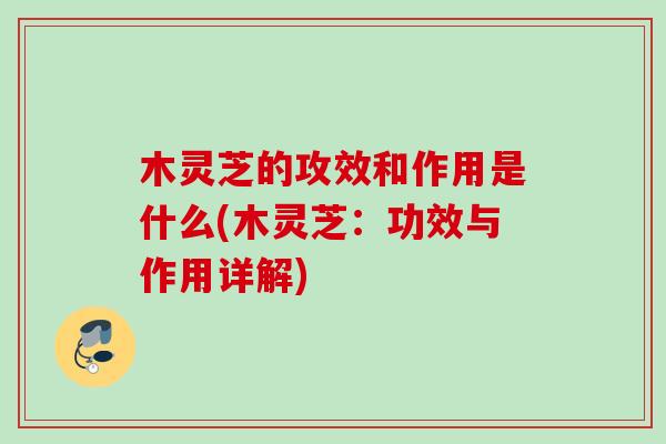 木灵芝的攻效和作用是什么(木灵芝:功效与作用详解) 木灵芝的攻效和作用是什么(木灵芝:功效与作用详解)