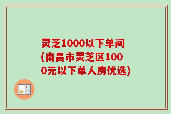 灵芝1000以下单间(南昌市灵芝区1000元以下单人房优选) 灵芝1000以下单间(南昌市灵芝区1000元以下单人房优选)